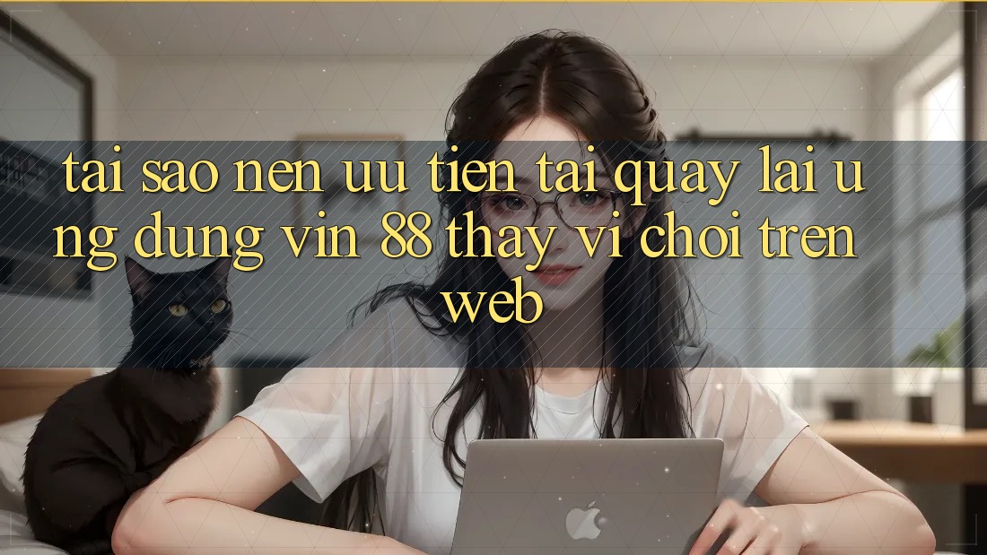 Tại Sao Nên Ưu Tiên Tải quay lại Ứng dụng Vin 88 Thay Vì Chơi Trên Web? Tại Sao Nên Ưu Tiên Tải quay lại Ứng dụng Vin 88 Thay Vì Chơi Trên Web?