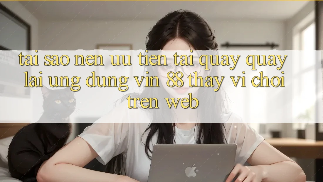 Tại Sao Nên Ưu Tiên Tải quay quay lại Ứng dụng Vin 88 Thay Vì Chơi Trên Web?