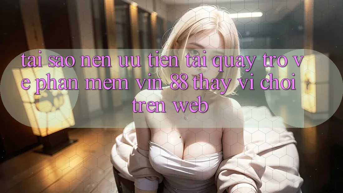 Tại Sao Nên Ưu Tiên Tải quay trở về Phần mềm Vin 88 Thay Vì Chơi Trên Web? Tại Sao Nên Ưu Tiên Tải quay trở về Phần mềm Vin 88 Thay Vì Chơi Trên Web?