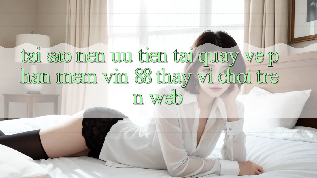 Tại Sao Nên Ưu Tiên Tải quay về Phần mềm Vin 88 Thay Vì Chơi Trên Web? Tại Sao Nên Ưu Tiên Tải quay về Phần mềm Vin 88 Thay Vì Chơi Trên Web?