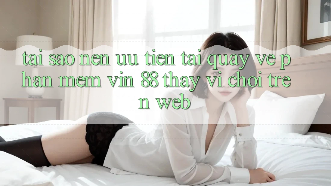 Tại Sao Nên Ưu Tiên Tải quay về Phần mềm Vin 88 Thay Vì Chơi Trên Web? Tại Sao Nên Ưu Tiên Tải quay về Phần mềm Vin 88 Thay Vì Chơi Trên Web?