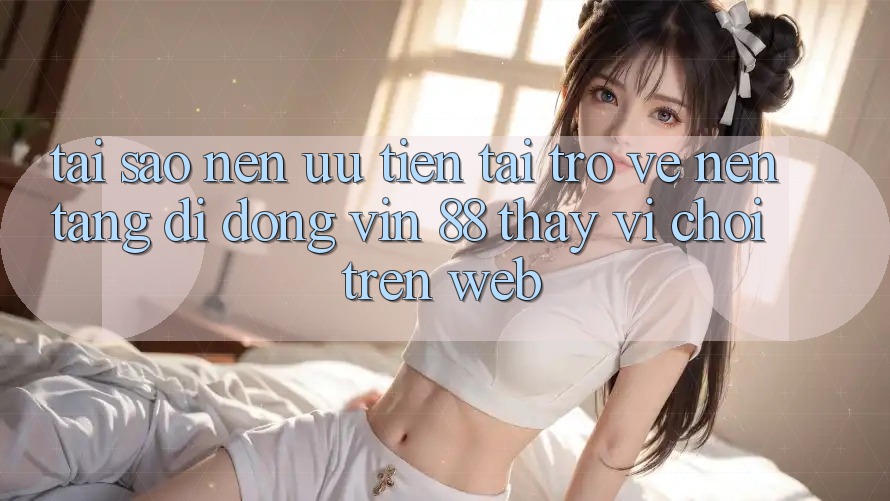 Tại Sao Nên Ưu Tiên Tải trở về Nền tảng di động Vin 88 Thay Vì Chơi Trên Web? Tại Sao Nên Ưu Tiên Tải trở về Nền tảng di động Vin 88 Thay Vì Chơi Trên Web?