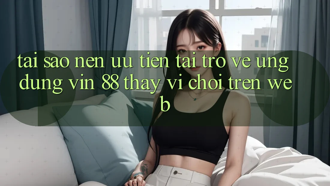 Tại Sao Nên Ưu Tiên Tải trở về Ứng dụng Vin 88 Thay Vì Chơi Trên Web? Tại Sao Nên Ưu Tiên Tải trở về Ứng dụng Vin 88 Thay Vì Chơi Trên Web?