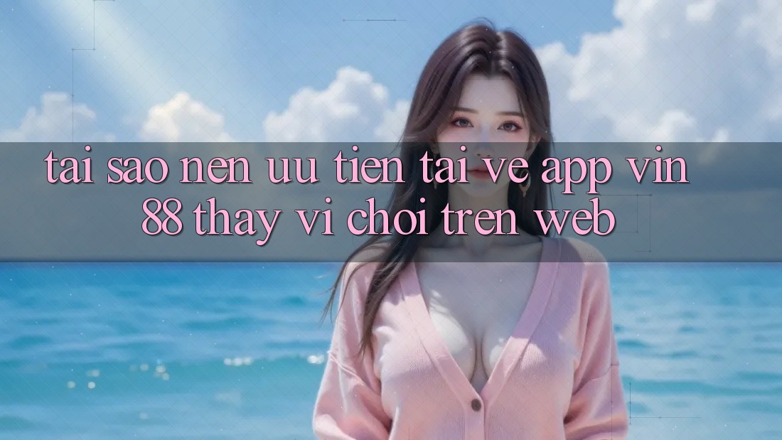 Tại Sao Nên Ưu Tiên Tải về App Vin 88 Thay Vì Chơi Trên Web? Tại Sao Nên Ưu Tiên Tải về App Vin 88 Thay Vì Chơi Trên Web?