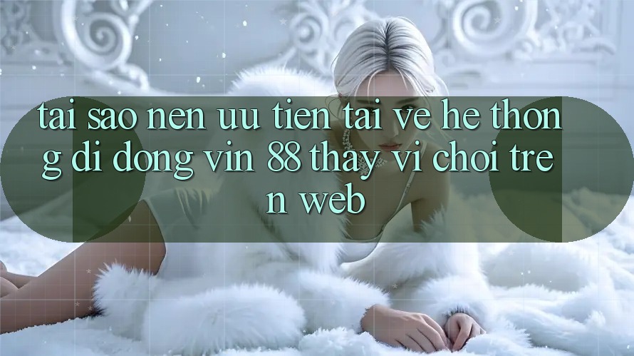 Tại Sao Nên Ưu Tiên Tải về Hệ thống di động Vin 88 Thay Vì Chơi Trên Web? Tại Sao Nên Ưu Tiên Tải về Hệ thống di động Vin 88 Thay Vì Chơi Trên Web?