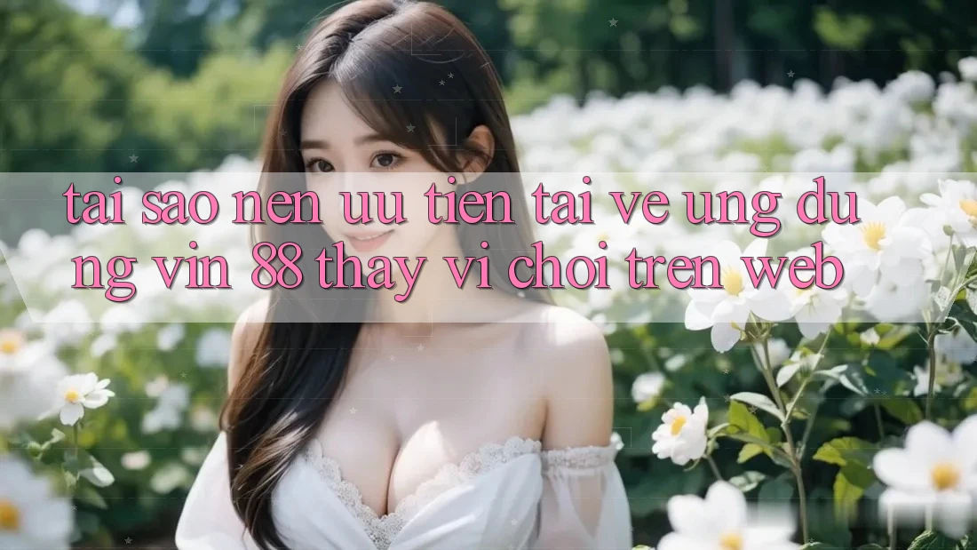 Tại Sao Nên Ưu Tiên Tải về Ứng dụng Vin 88 Thay Vì Chơi Trên Web? Tại Sao Nên Ưu Tiên Tải về Ứng dụng Vin 88 Thay Vì Chơi Trên Web?