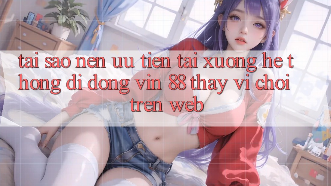 Tại Sao Nên Ưu Tiên Tải xuống Hệ thống di động Vin 88 Thay Vì Chơi Trên Web? Tại Sao Nên Ưu Tiên Tải xuống Hệ thống di động Vin 88 Thay Vì Chơi Trên Web?