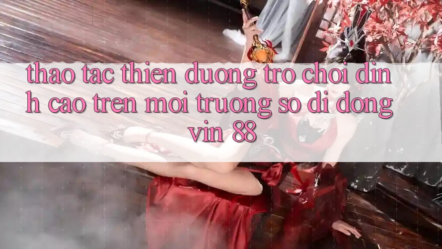 Thao tác Thiên Đường Trò Chơi Đỉnh Cao Trên Môi trường số di động Vin 88 Thao tác Thiên Đường Trò Chơi Đỉnh Cao Trên Môi trường số di động Vin 88