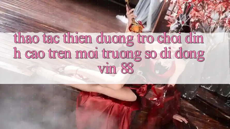 Thao tác Thiên Đường Trò Chơi Đỉnh Cao Trên Môi trường số di động Vin 88 Thao tác Thiên Đường Trò Chơi Đỉnh Cao Trên Môi trường số di động Vin 88