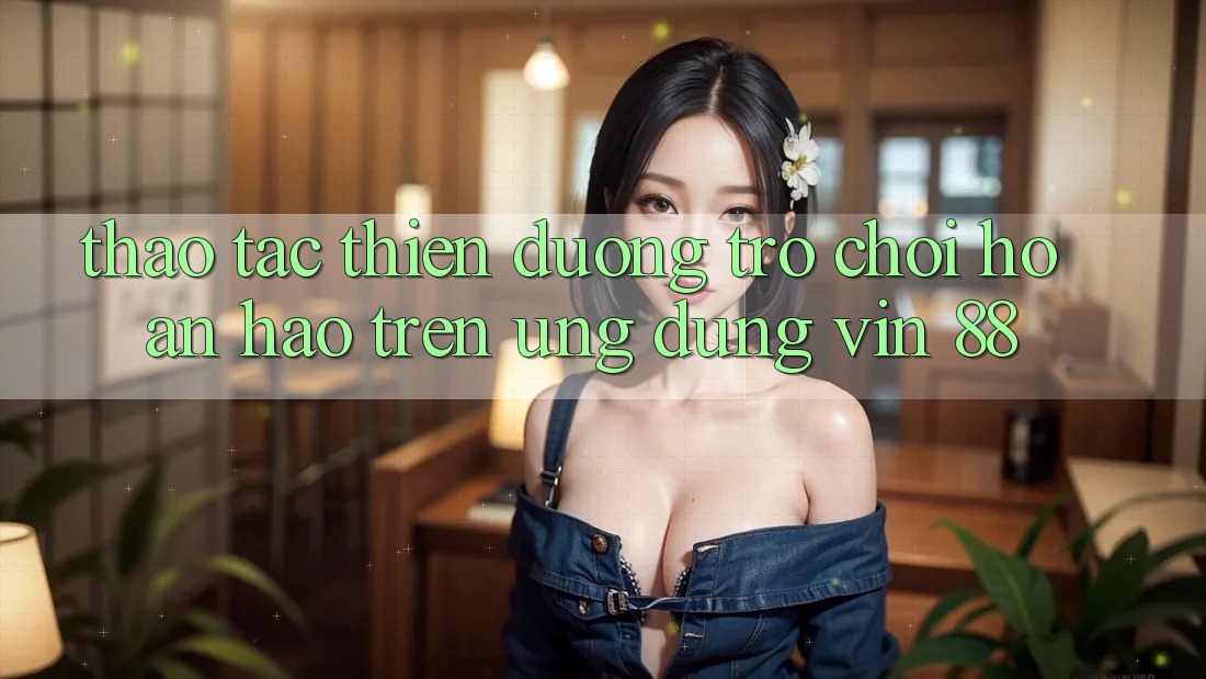 Thao tác Thiên Đường Trò Chơi Hoàn hảo Trên Ứng dụng Vin 88 Thao tác Thiên Đường Trò Chơi Hoàn hảo Trên Ứng dụng Vin 88