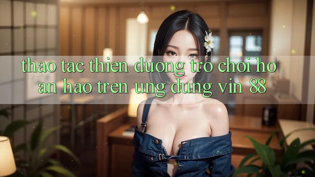 Thao tác Thiên Đường Trò Chơi Hoàn hảo Trên Ứng dụng Vin 88 Thao tác Thiên Đường Trò Chơi Hoàn hảo Trên Ứng dụng Vin 88