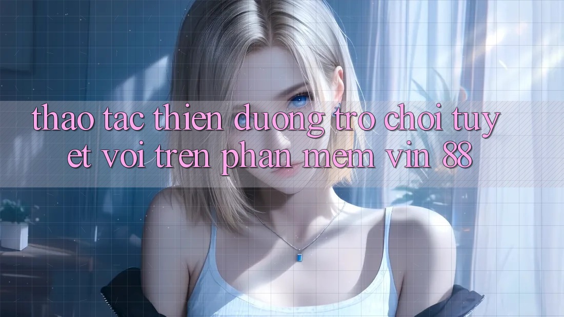 Thao tác Thiên Đường Trò Chơi Tuyệt vời Trên Phần mềm Vin 88 Thao tác Thiên Đường Trò Chơi Tuyệt vời Trên Phần mềm Vin 88