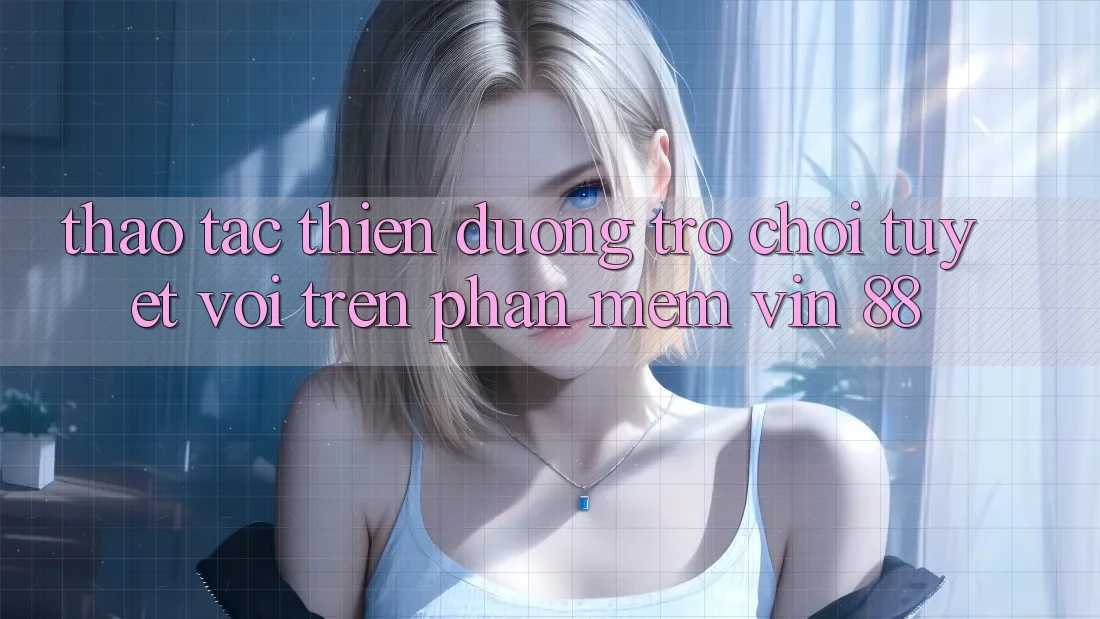 Thao tác Thiên Đường Trò Chơi Tuyệt vời Trên Phần mềm Vin 88 Thao tác Thiên Đường Trò Chơi Tuyệt vời Trên Phần mềm Vin 88