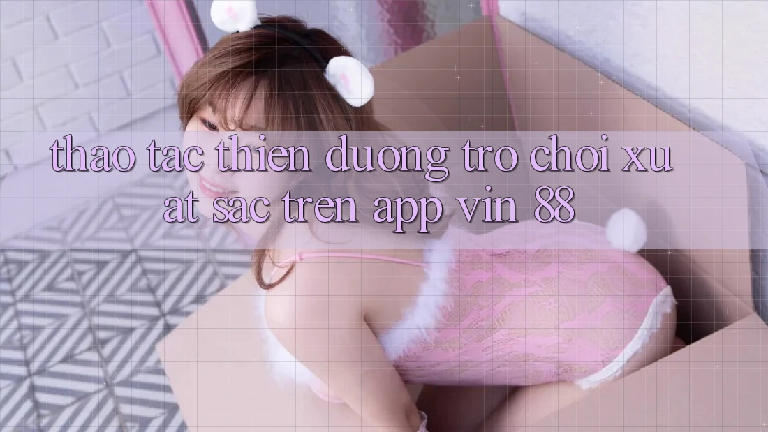 Thao tác Thiên Đường Trò Chơi Xuất sắc Trên App Vin 88 Thao tác Thiên Đường Trò Chơi Xuất sắc Trên App Vin 88