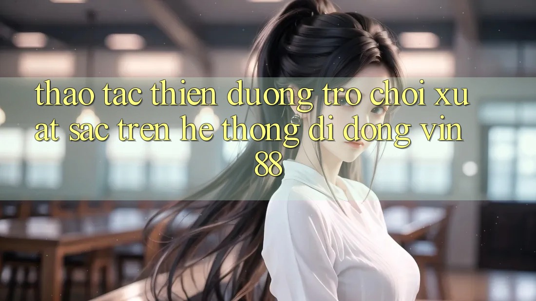 Thao tác Thiên Đường Trò Chơi Xuất sắc Trên Hệ thống di động Vin 88 Thao tác Thiên Đường Trò Chơi Xuất sắc Trên Hệ thống di động Vin 88