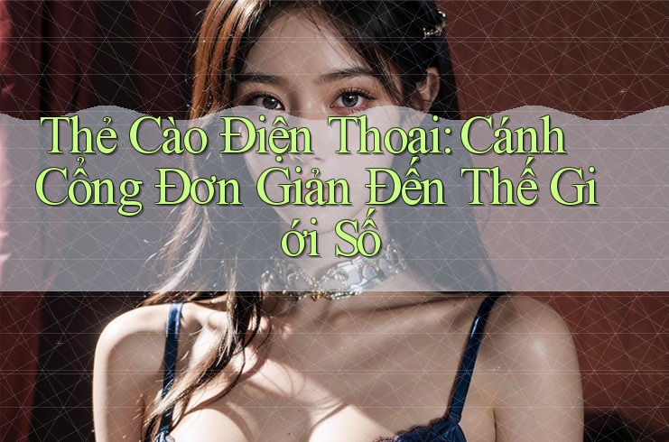 Thẻ Cào Điện Thoại: Cánh Cổng Đơn Giản Đến Thế Giới Số Thẻ Cào Điện Thoại: Cánh Cổng Đơn Giản Đến Thế Giới Số