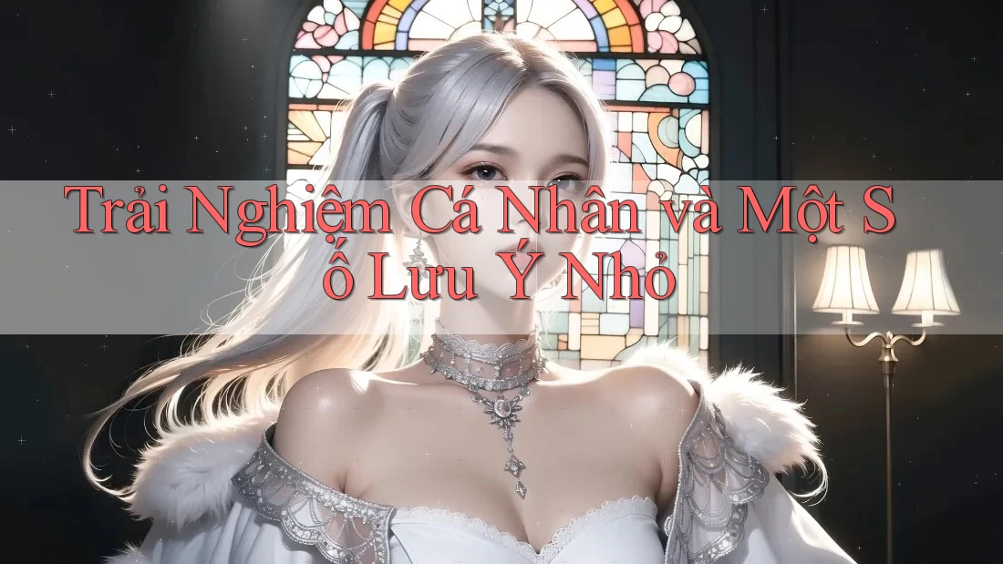 Trải Nghiệm Cá Nhân Và Một Số Lưu ý Nhỏ Trải Nghiệm Cá Nhân Và Một Số Lưu ý Nhỏ