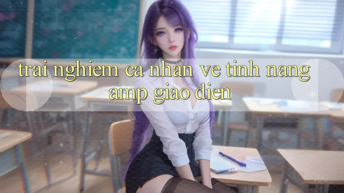 Trải Nghiệm Cá Nhân Về Tính Năng &amp; Giao Diện