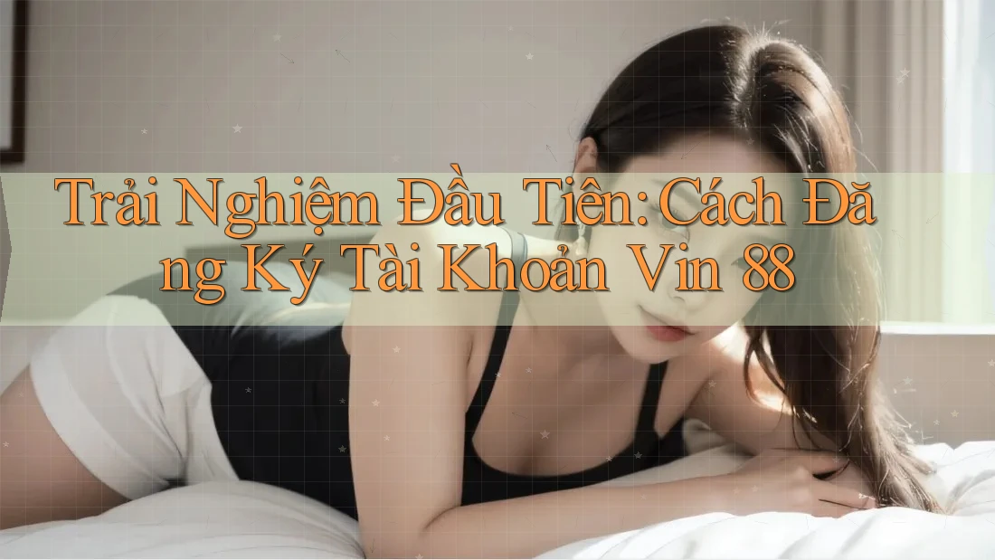 Trải Nghiệm Đầu Tiên: Cách Đăng Ký Tài Khoản Vin 88 Trải Nghiệm Đầu Tiên: Cách Đăng Ký Tài Khoản Vin 88