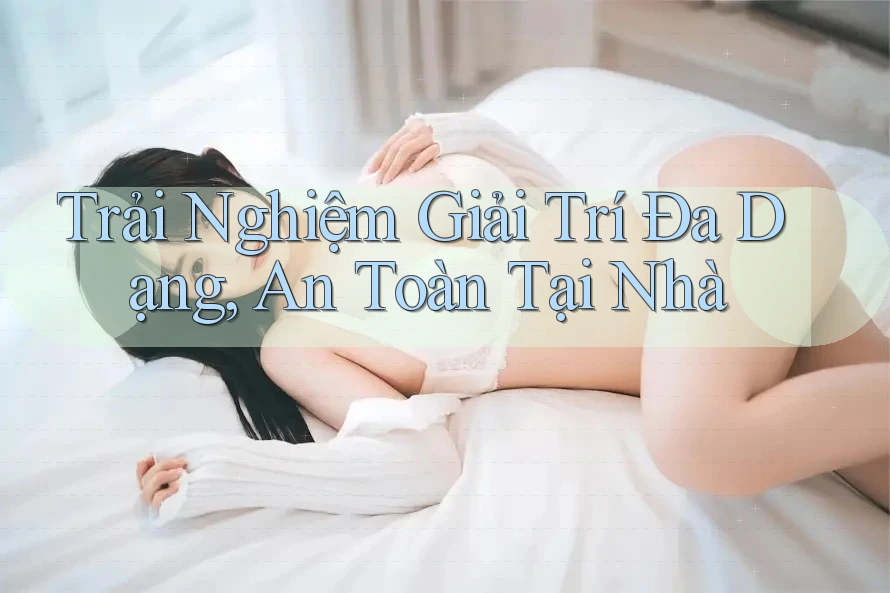Trải Nghiệm Giải Trí Đa Dạng, An Toàn Tại Nhà Trải Nghiệm Giải Trí Đa Dạng, An Toàn Tại Nhà
