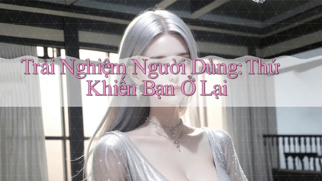 Trải Nghiệm Người Dùng: Thứ Khiến Bạn Ở Lại Trải Nghiệm Người Dùng: Thứ Khiến Bạn Ở Lại