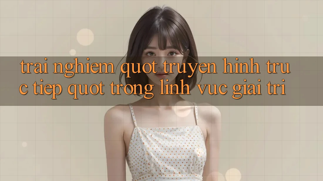 Trải Nghiệm " Truyền Hình Trực Tiếp" Trong Lĩnh Vực Giải Trí