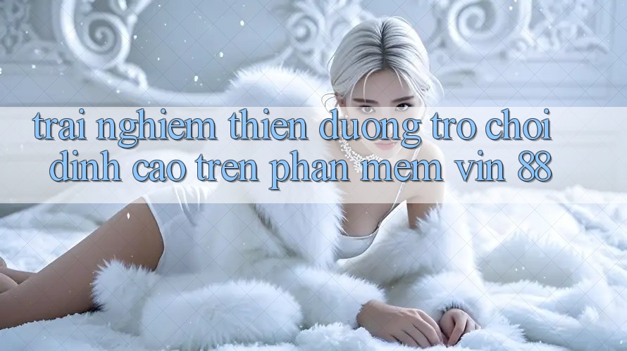 Trải nghiệm Thiên Đường Trò Chơi Đỉnh Cao Trên Phần mềm Vin 88 Trải nghiệm Thiên Đường Trò Chơi Đỉnh Cao Trên Phần mềm Vin 88