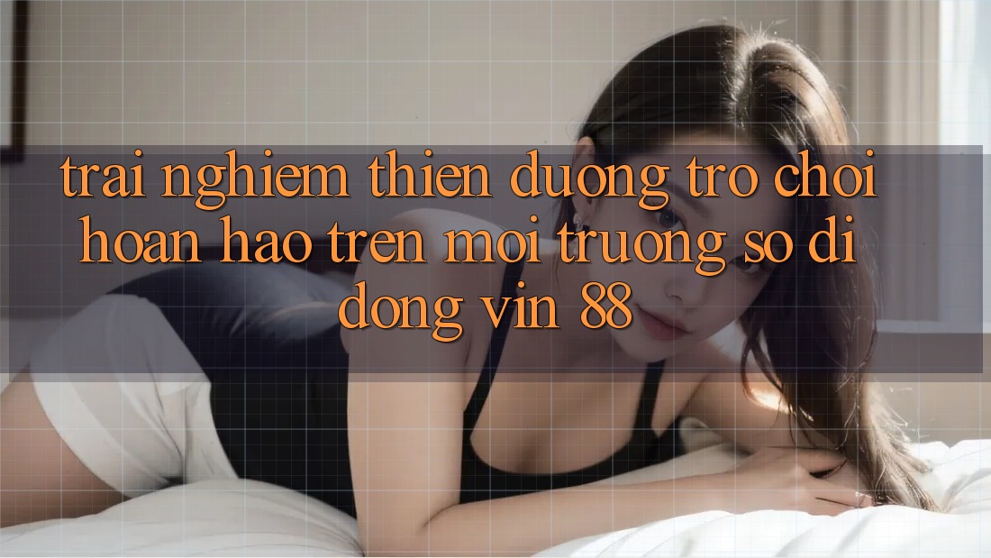Trải nghiệm Thiên Đường Trò Chơi Hoàn hảo Trên Môi trường số di động Vin 88 Trải nghiệm Thiên Đường Trò Chơi Hoàn hảo Trên Môi trường số di động Vin 88