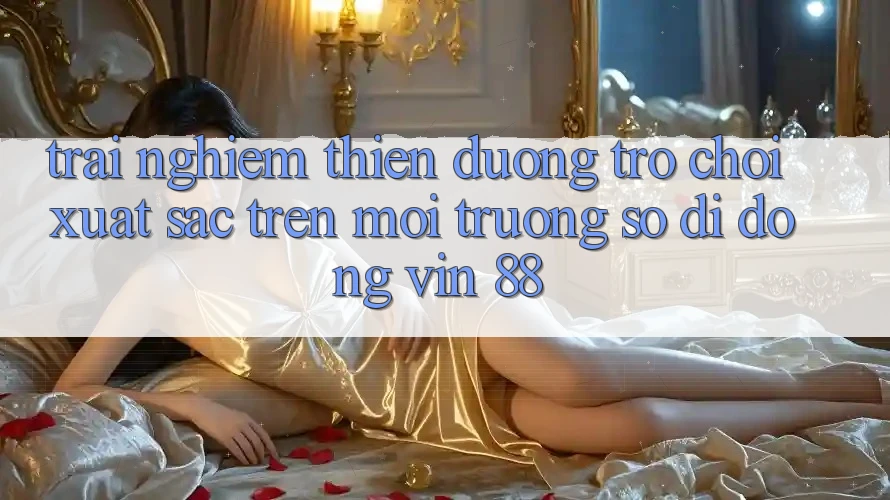 Trải nghiệm Thiên Đường Trò Chơi Xuất sắc Trên Môi trường số di động Vin 88