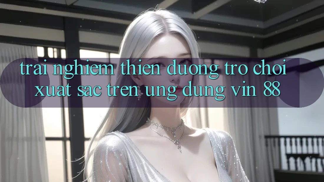 Trải nghiệm Thiên Đường Trò Chơi Xuất sắc Trên Ứng dụng Vin 88 Trải nghiệm Thiên Đường Trò Chơi Xuất sắc Trên Ứng dụng Vin 88