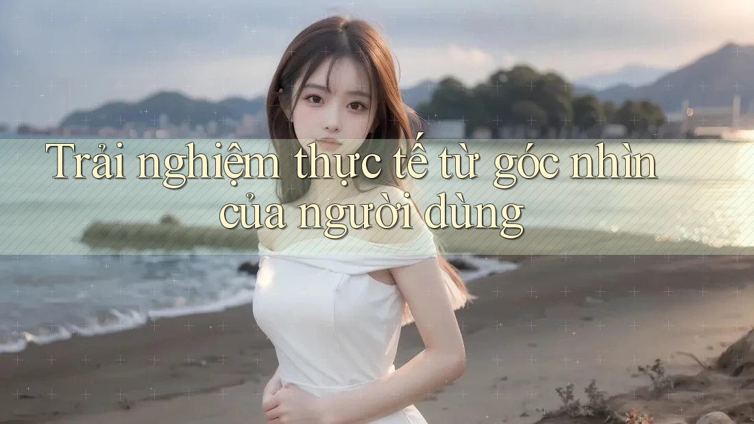 Trải nghiệm thực tế từ góc nhìn của người dùng Trải nghiệm thực tế từ góc nhìn của người dùng