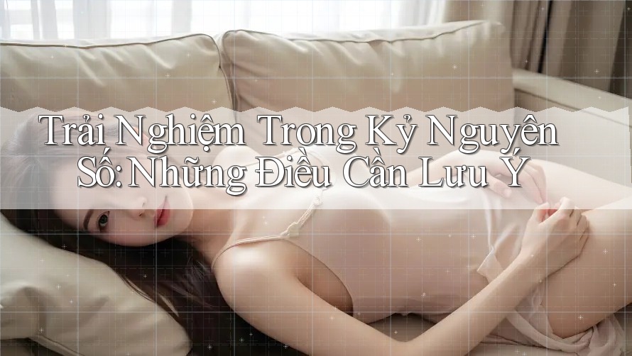 Trải Nghiệm Trong Kỷ Nguyên Số: Những Điều Cần Lưu Ý Trải Nghiệm Trong Kỷ Nguyên Số: Những Điều Cần Lưu Ý