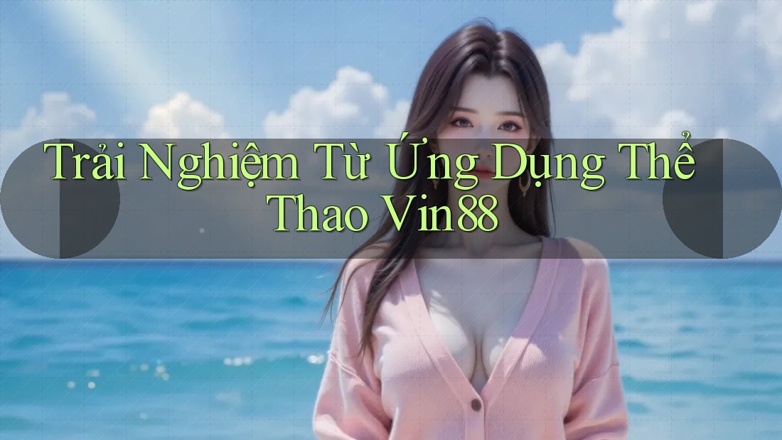 Trải Nghiệm Từ Ứng Dụng Thể Thao Vin88 Trải Nghiệm Từ Ứng Dụng Thể Thao Vin88