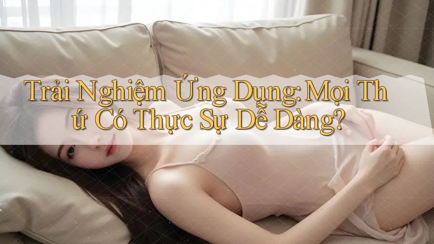 Trải Nghiệm Ứng Dụng: Mọi Thứ Có Thực Sự Dễ Dàng? Trải Nghiệm Ứng Dụng: Mọi Thứ Có Thực Sự Dễ Dàng?