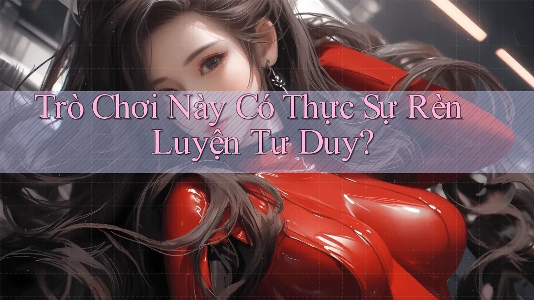 Trò Chơi Này Có Thực Sự Rèn Luyện Tư Duy?