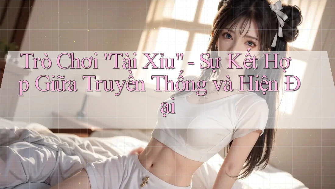 Trò Chơi Tài Xỉu: Sự Kết Hợp Giữa Truyền Thống và Hiện Đại Trò Chơi Tài Xỉu: Sự Kết Hợp Giữa Truyền Thống và Hiện Đại