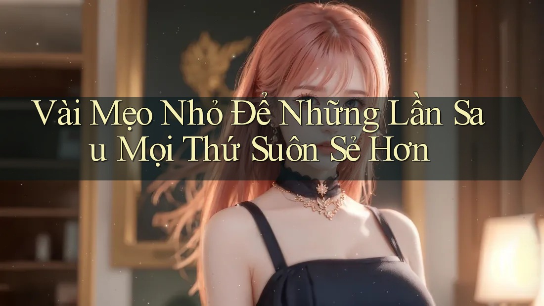Vài Mẹo Nhỏ Để Những Lần Sau Mọi Thứ Suôn Sẻ Hơn Vài Mẹo Nhỏ Để Những Lần Sau Mọi Thứ Suôn Sẻ Hơn