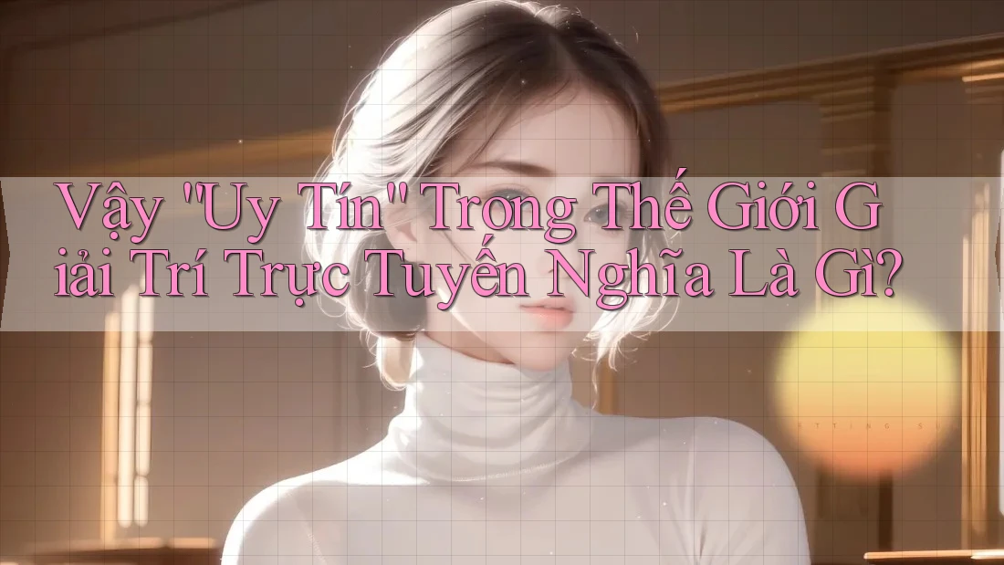 Vậy “Uy Tín” Trong Thế Giới Giải Trí Trực Tuyến Nghĩa Là Gì? Vậy “Uy Tín” Trong Thế Giới Giải Trí Trực Tuyến Nghĩa Là Gì?
