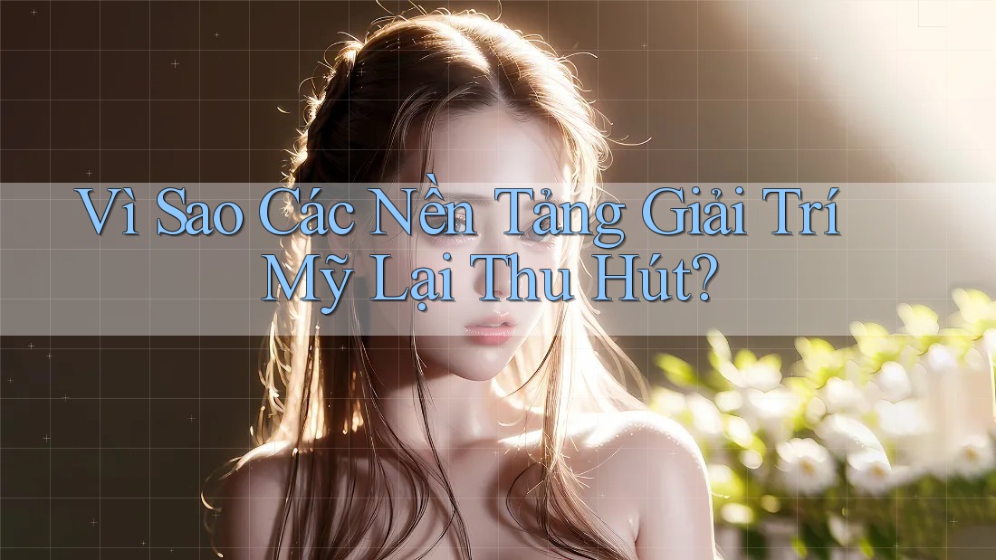 Vì Sao Các Nền Tảng Giải Trí Mỹ Lại Thu Hút? Vì Sao Các Nền Tảng Giải Trí Mỹ Lại Thu Hút?