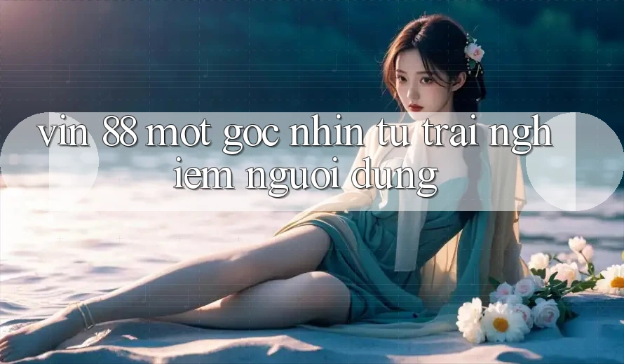 “Vin 88” – Một Góc Nhìn Từ Trải Nghiệm Người Dùng “Vin 88” – Một Góc Nhìn Từ Trải Nghiệm Người Dùng