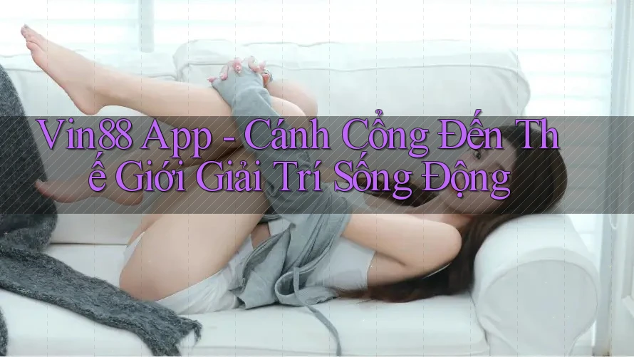 Vin88 App – Cánh Cổng Đến Thế Giới Giải Trí Sống Động Vin88 App – Cánh Cổng Đến Thế Giới Giải Trí Sống Động