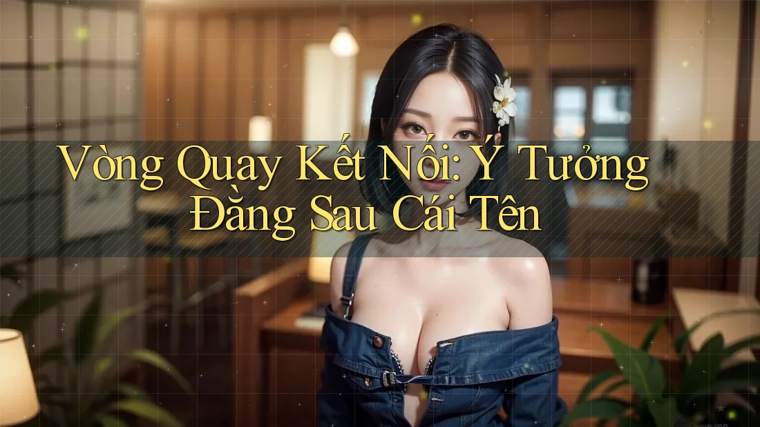 Vòng Quay Kết Nối: Ý Tưởng Đằng Sau Cái Tên Vòng Quay Kết Nối: Ý Tưởng Đằng Sau Cái Tên