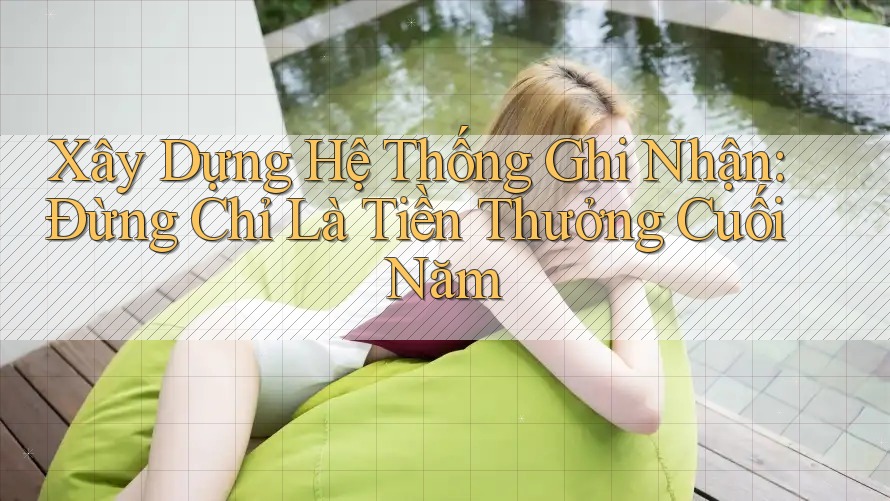 Xây Dựng Hệ Thống Ghi Nhận: Đừng Chỉ Là Tiền Thưởng Cuối Năm