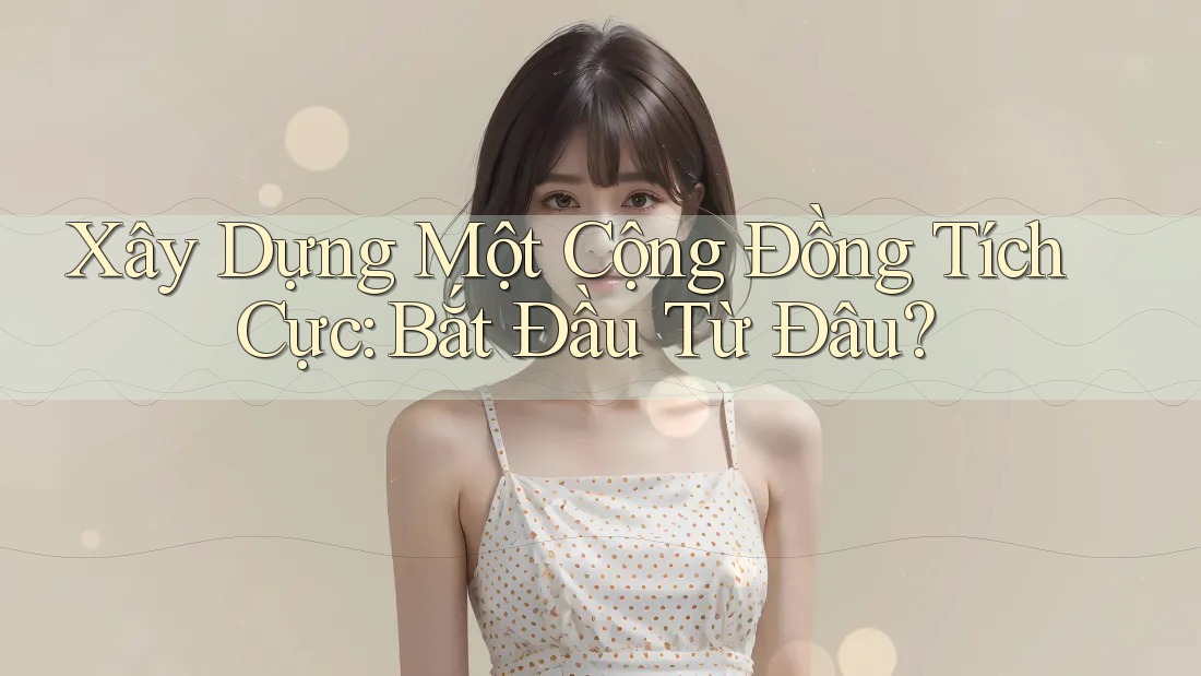 Xây Dựng Một Cộng Đồng Tích Cực: Bắt Đầu Từ Đâu? Xây Dựng Một Cộng Đồng Tích Cực: Bắt Đầu Từ Đâu?