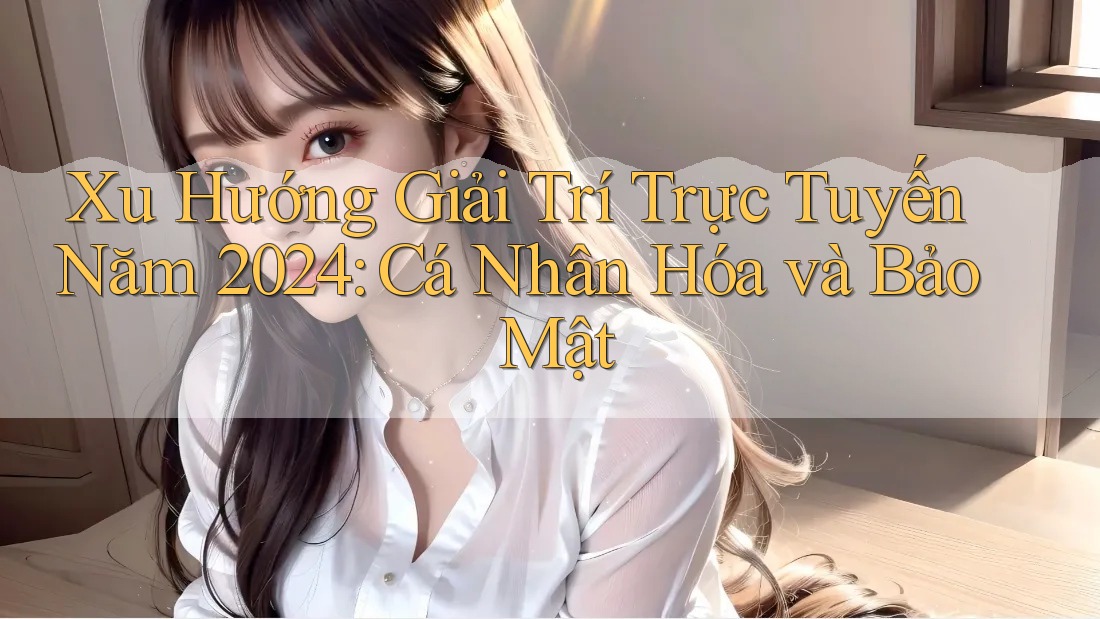 Xu Hướng Giải Trí Trực Tuyến Năm 2024: Cá Nhân Hóa và Bảo Mật